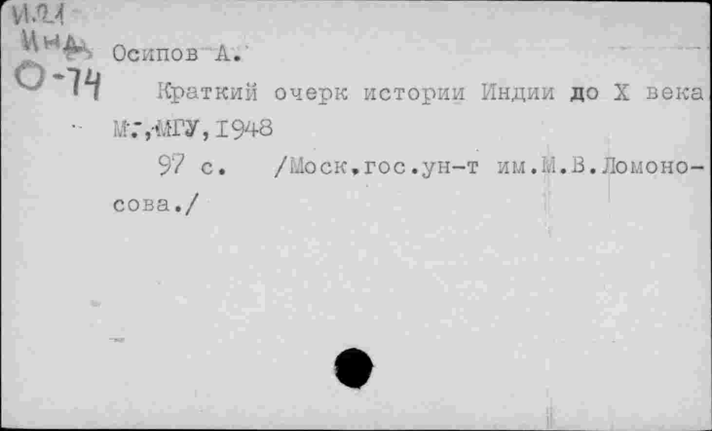 ﻿Осипов А.
Краткий очерк истории Индии до X века М-.’,'МГУ, 1948
97 с.	/Моск,гос.ун-т им.М.В.Ломоно-